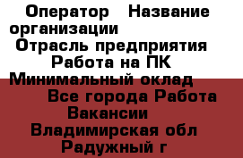 Оператор › Название организации ­ Dimond Style › Отрасль предприятия ­ Работа на ПК › Минимальный оклад ­ 16 000 - Все города Работа » Вакансии   . Владимирская обл.,Радужный г.